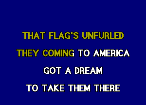 THAT FLAG'S UNFURLED
THEY COMING TO AMERICA
GOT A DREAM
TO TAKE THEM THERE