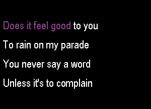 Does it feel good to you

To rain on my parade

You never say a word

Unless it's to complain