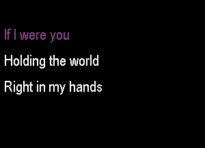 Ifl were you

Holding the world

Right in my hands
