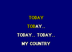 TODAY

TODAY . .
TODAY. . TODAY. .
MY COUNTRY