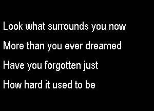 Look what surrounds you now

More than you ever dreamed

Have you forgotten just

How hard it used to be