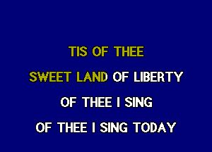 TIS 0F THEE

SWEET LAND OF LIBERTY
0F THEE l SING
0F THEE I SING TODAY