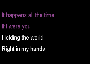 It happens all the time

lfl were you

Holding the world

Right in my hands
