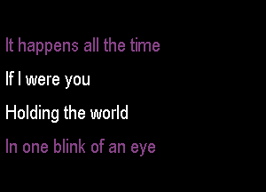 It happens all the time

lfl were you

Holding the world

In one blink of an eye