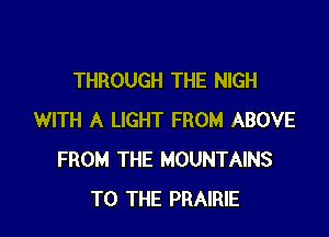 THROUGH THE NIGH

WITH A LIGHT FROM ABOVE
FROM THE MOUNTAINS
TO THE PRAIRIE