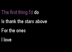 The first thing I'd do

Is thank the stars above

For the ones

I love