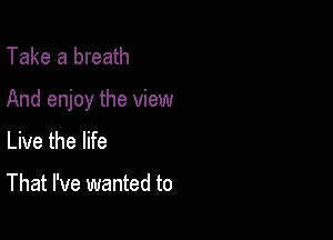 Take a breath

And enjoy the view

Live the life

That I've wanted to