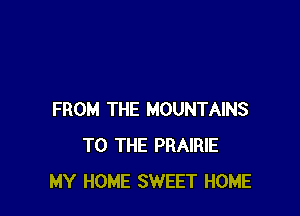 FROM THE MOUNTAINS
TO THE PRAIRIE
MY HOME SWEET HOME