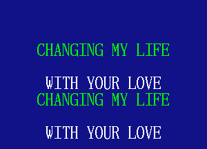 CHANGING MY LIFE

WITH YOUR LOVE
CHANGING MY LIFE

WITH YOUR LOVE l
