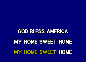 GOD BLESS AMERICA
MY HOME SWEET HOME
MY HOME SWEET HOME