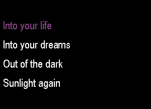 Into your life

Into your dreams
Out of the dark

Sunlight again