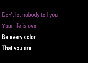 Don't let nobody tell you

Your life is over

Be every color

That you are