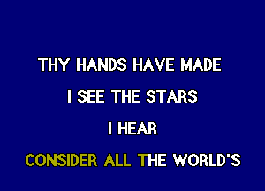 THY HANDS HAVE MADE

I SEE THE STARS
I HEAR
CONSIDER ALL THE WORLD'S