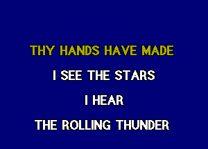 THY HANDS HAVE MADE

I SEE THE STARS
I HEAR
THE ROLLING THUNDER