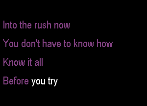 Into the rush now
You don't have to know how

Know it all

Before you try