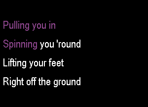 Pulling you in

Spinning you 'round

Lifting your feet
Right off the ground