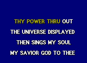 THY POWER THRU OUT

THE UNIVERSE DISPLAYED
THEN SINGS MY SOUL
MY SAVIOR GOD T0 THEE