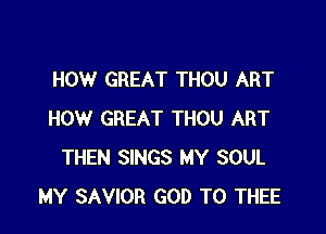 HOW GREAT THOU ART

HOW GREAT THOU ART
THEN SINGS MY SOUL
MY SAVIOR GOD T0 THEE