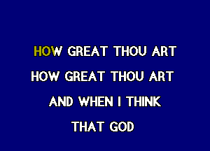 HOW GREAT THOU ART

HOW GREAT THOU ART
AND WHEN I THINK
THAT GOD