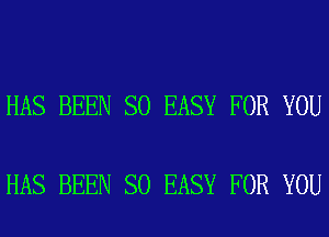 HAS BEEN SO EASY FOR YOU

HAS BEEN SO EASY FOR YOU