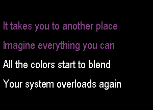 It takes you to another place
Imagine everything you can

All the colors statt to blend

Your system overloads again