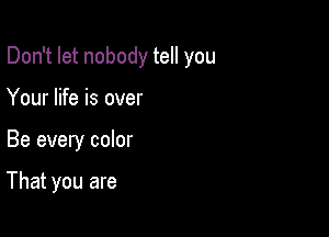 Don't let nobody tell you

Your life is over

Be every color

That you are