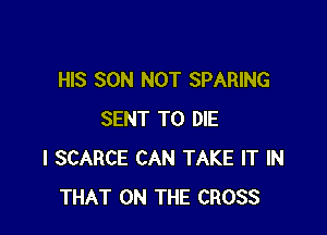 HIS SON NOT SPARING

SENT TO DIE
l SCARCE CAN TAKE IT IN
THAT ON THE CROSS