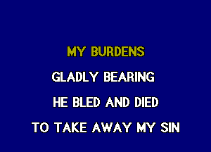 MY BURDENS

GLADLY BEARING
HE BLED AND DIED
TO TAKE AWAY MY SIN