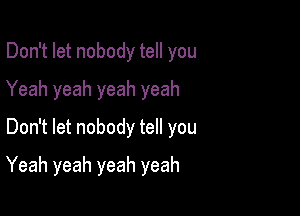 Don't let nobody tell you
Yeah yeah yeah yeah
Don't let nobody tell you

Yeah yeah yeah yeah