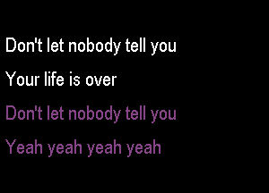 Don't let nobody tell you
Your life is over

Don't let nobody tell you

Yeah yeah yeah yeah
