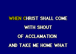 WHEN CHRIST SHALL COME

WITH SHOUT
0F ACCLAMATION
AND TAKE ME HOME WHAT