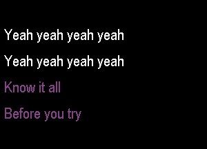 Yeah yeah yeah yeah

Yeah yeah yeah yeah

Know it all

Before you try