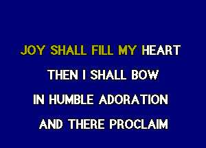 JOY SHALL FILL MY HEART

THEN I SHALL BOW
IN HUMBLE ADORATION
AND THERE PROCLAIM