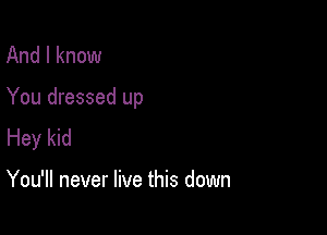 And I know

You dressed up

Hey kid

You'll never live this down