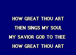 HOW GREAT THOU ART

THEN SINGS MY SOUL
MY SAVIOR GOD T0 THEE
HOW GREAT THOU ART