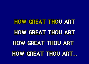 HOW GREAT THOU ART

HOW GREAT THOU ART
HOW GREAT THOU ART
HOW GREAT THOU ART..