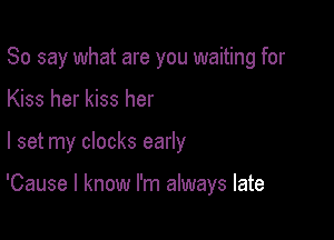 So say what are you waiting for

Kiss her kiss her
I set my clocks early

'Cause I know I'm always late