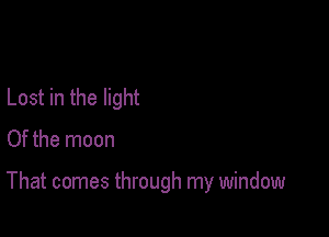 Lost in the light

Of the moon

That comes through my window