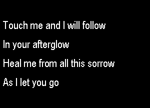 Touch me and I will follow
In your afterglow

Heal me from all this sorrow

As I let you go