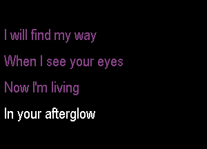I will find my way
When I see your eyes

Now I'm living

In your afterglow