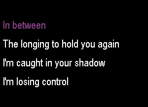 In between
The longing to hold you again

I'm caught in your shadow

I'm losing control