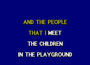 AND THE PEOPLE

THAT I MEET
THE CHILDREN
IN THE PLAYGROUND