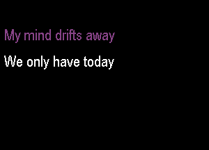 My mind drifts away

We only have today