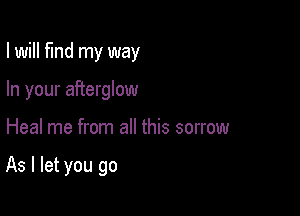 I will find my way

In your afterglow
Heal me from all this sorrow

As I let you go