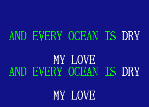 AND EVERY OCEAN IS DRY

MY LOVE
AND EVERY OCEAN IS DRY

MY LOVE