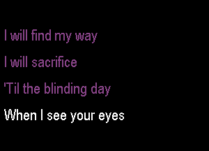 I will find my way

I will sacrifice

'Til the blinding day

When I see your eyes