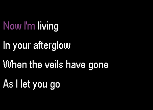 Now I'm living

In your afterglow

When the veils have gone

As I let you go