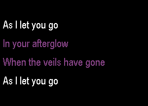 As I let you go

In your afterglow

When the veils have gone

As I let you go