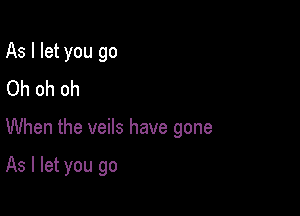 As I let you go
Oh oh oh

When the veils have gone

As I let you go