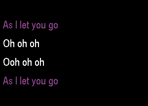 As I let you go
Oh oh oh
Ooh oh oh

As I let you go